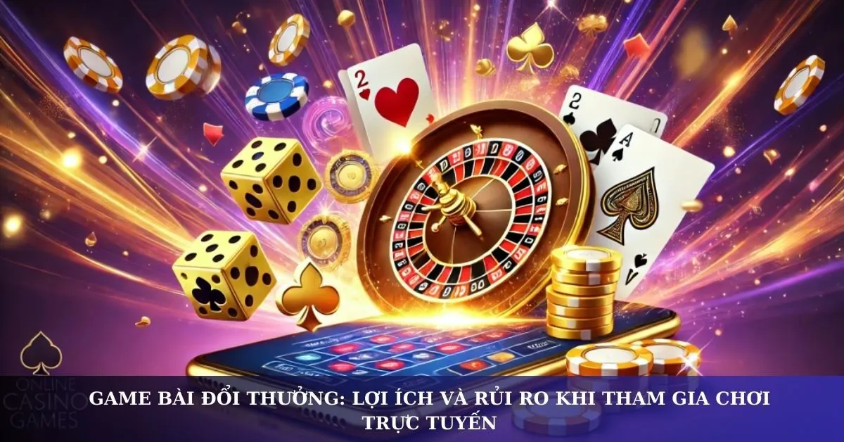 Game bài đổi thưởng: Lợi ích và rủi ro khi tham gia chơi trực tuyến