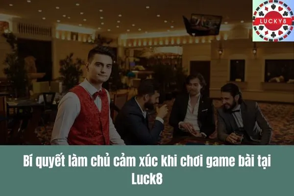 Làm chủ cảm xúc Yếu tố quyết định thành bại trong game bài