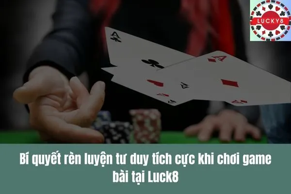 Tâm lý chiến thắng Rèn luyện tư duy tích cực khi chơi game bài