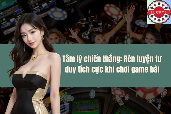 Tâm lý chiến thắng Rèn luyện tư duy tích cực khi chơi game bài