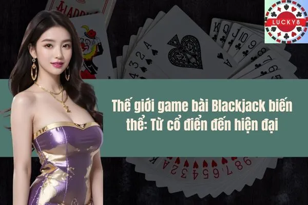 Thế giới game bài Blackjack biến thể Từ cổ điển đến hiện đại