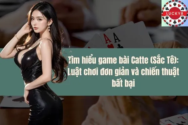 Tìm hiểu game bài Catte (Sắc Tê) Luật chơi đơn giản và chiến thuật bất bại